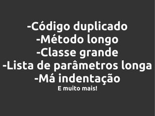 -Código duplicado
-Método longo
-Classe grande
-Lista de parâmetros longa
-Má indentação
E muito mais!

 