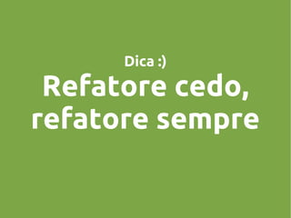 Dica :)

Refatore cedo,
refatore sempre

 