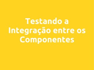 Testando a
Integração entre os
Componentes

 