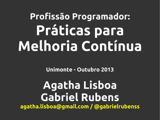 Profissão Programador:

Práticas para
Melhoria Contínua
Unimonte - Outubro 2013

Agatha Lisboa
Gabriel Rubens
agatha.lisboa@gmail.com / @gabrielrubenss

 
