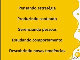 Pensando estratégiaProduzindo conteúdoGerenciando pessoasEstudando comportamentoDescobrindo novas tendências