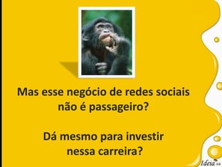 Mas esse negócio de redes sociais não é passageiro? Dá mesmo para investir nessa carreira?
