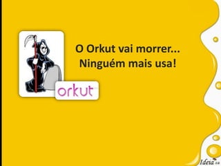 O Orkut vai morrer...Ninguém mais usa!