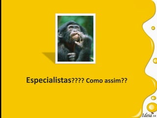 Especialistas???? Como assim??