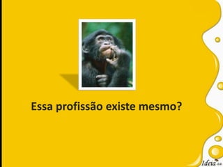 Essa profissão existe mesmo?