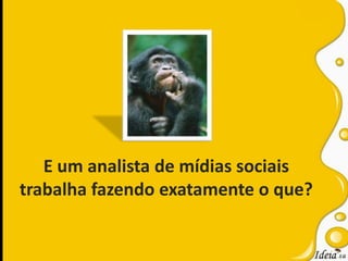 E um analista de mídias sociaistrabalha fazendo exatamente o que?