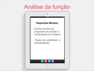 Análise da função 
Requisitos Mentais: 
- Conhecimentos de 
programas de criação e 
manipulação de imagens. 
- Noção de usabilidade e 
acessibilidade. 
 