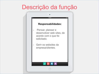 Descrição da função 
Responsabilidades: 
- Pensar, planear e 
desenvolver web sites, de 
acordo com o que foi 
solicitado. 
- Gerir os websites da 
empresa/clientes. 
 