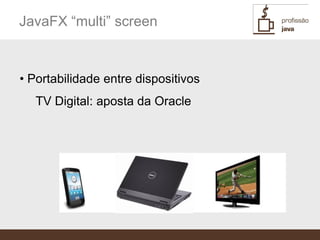 JavaFX “multi” screen


• Portabilidade entre dispositivos
   TV Digital: aposta da Oracle
 