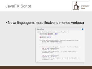 JavaFX Script


• Nova linguagem, mais flexível e menos verbosa
 