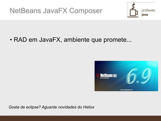 NetBeans JavaFX Composer


• RAD em JavaFX, ambiente que promete...




Gosta de eclipse? Aguarde novidades do Helios
 