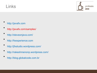 Links


•   http://javafx.com
•   http://javafx.com/samples/
•   http://steveonjava.com/
•   http://fxexperience.com
•   http://jfxstudio.wordpress.com/
•   http://rakeshmenonp.wordpress.com/
•   http://blog.globalcode.com.br
 