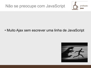 Não se preocupe com JavaScript




• Muito Ajax sem escrever uma linha de JavaScript
 