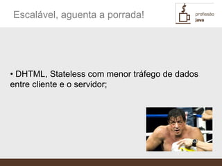 Escalável, aguenta a porrada!




• DHTML, Stateless com menor tráfego de dados
entre cliente e o servidor;
 