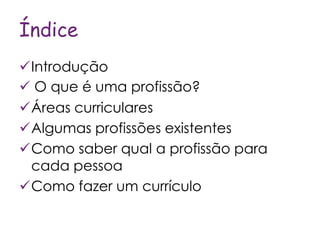 Índice
Introdução
 O que é uma profissão?
Áreas curriculares
Algumas profissões existentes
Como saber qual a profissão para
 cada pessoa
Como fazer um currículo
 