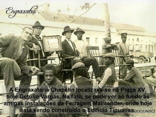 A Engraxataria Chapelin localizava-se na Praça XV,
hoje Getúlio Vargas. Na foto, se pode ver ao fundo as
antigas instalações da Ferragem Mailaender, onde hoje
está sendo construído o Edifício Tipuanas.(CEDOC/UNISC)
EngraxatesEngraxates
 