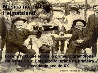 Foi em 1903 que entrou o primeiro gramofone
em Santa Cruz. Esta foto foi tirada na primeira
década do século XX.
(Arquivo Histórico do Colégio Mauá)
Música no
Heimatsland
 