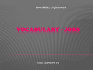 Escola Básica Virgínia Moura Vocabulary - Jobs Jessica Valente Nº8  6ºB 