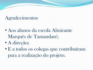 Agradecimentos

• Aos alunos da escola Almirante
  Marquês de Tamandaré;
• A direção;
• E a todos os colegas que contribuíram
  para a realização do projeto.
 
