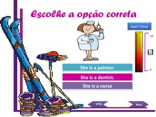 Escolhe a opção correta
Try Again
Great Job!
She is a dentist.She is a dentist.
She is a nurseShe is a nurse
NextNext
BackBack
Try AgainShe is a painter.She is a painter.
15 Seconds
Start Timer
15
0
 