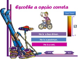 Escolhe a opção correta
Try Again
Great Job!
He is a vet.He is a vet.
He is a postman.He is a postman.
NextNext
BackBack
Try AgainHe is a bus driver.He is a bus driver.
15 Seconds
Start Timer
0
 