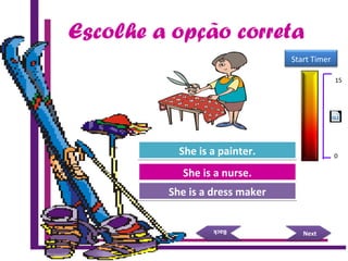 Escolhe a opção correta
Try Again
Great Job!
She is a nurse.She is a nurse.
She is a dress makerShe is a dress maker
NextNext
BackBack
Try AgainShe is a painter.She is a painter.
15 Seconds
Start Timer
15
0
 