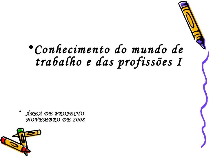 <ul><li>Conhecimento do mundo de trabalho e das profissões I </li></ul><ul><li>ÁREA DE PROJECTO   NOVEMBRO DE 2008 </li></ul>