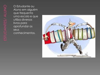 O Estudante ou
Aluno em alguém
que frequenta
uma escola e que
utiliza diversos
livros para
aprofundar os
seus
conhecimentos.
 