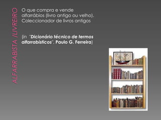O que compra e vende
alfarrábios (livro antigo ou velho).
Coleccionador de livros antigos


(in "Dicionário técnico de termos
alfarrabísticos", Paulo G. Ferreira)
 