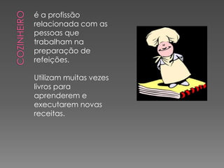 é a profissão
relacionada com as
pessoas que
trabalham na
preparação de
refeições.

Utilizam muitas vezes
livros para
aprenderem e
executarem novas
receitas.
 