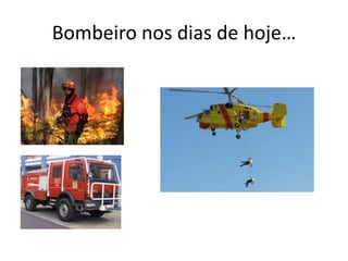 Bombeiro nos dias de hoje…
 