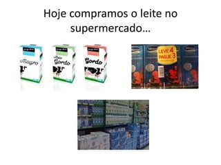Hoje compramos o leite no
supermercado…
 