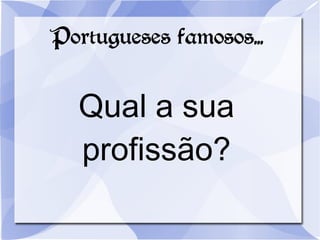 Portugueses famosos...
Qual a sua
profissão?
 