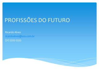 PROFISSÕES DO FUTURO
Ricardo Alves
ricardoalves@sos.com.br
(31) 3333-3333
 