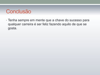 Conclusão
• Tenha sempre em mente que a chave do sucesso para
qualquer carreira é ser feliz fazendo aquilo de que se
gosta.
 