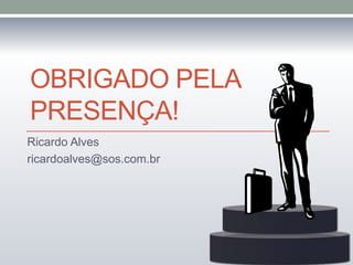 OBRIGADO PELA
PRESENÇA!
Ricardo Alves
ricardoalves@sos.com.br
 