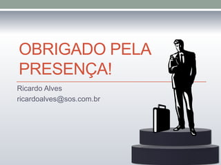 OBRIGADO PELA
PRESENÇA!
Ricardo Alves
ricardoalves@sos.com.br
 