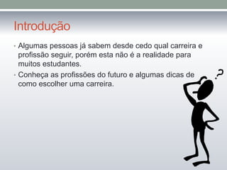 Introdução
• Algumas pessoas já sabem desde cedo qual carreira e
profissão seguir, porém esta não é a realidade para
muitos estudantes.
• Conheça as profissões do futuro e algumas dicas de
como escolher uma carreira.
 