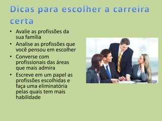 • Avalie as profissões da
sua família
• Analise as profissões que
você pensou em escolher
• Converse com
profissionais das áreas
que mais admira
• Escreve em um papel as
profissões escolhidas e
faça uma eliminatória
pelas quais tem mais
habilidade
 