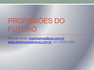 PROFISSÕES DO
FUTURO
Ricardo Alves, ricardoalves@sos.com.br,
www.americanpalestras.com.br, (31) 3333-3333

 