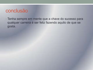 conclusão
• Tenha sempre em mente que a chave do sucesso para

qualquer carreira é ser feliz fazendo aquilo de que se
gosta.

 