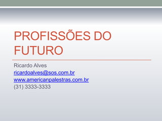 PROFISSÕES DO
FUTURO
Ricardo Alves
ricardoalves@sos.com.br
www.americanpalestras.com.br
(31) 3333-3333
 