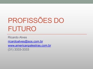 PROFISSÕES DO 
FUTURO 
Ricardo Alves 
ricardoalves@sos.com.br 
www.americanpalestras.com.br 
(31) 3333-3333 
 