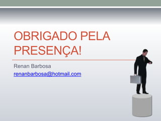 OBRIGADO PELA 
PRESENÇA! 
Renan Barbosa 
renanbarbosa@hotmail.com 
