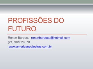 PROFISSÕES DO 
FUTURO 
Renan Barbosa, renanbarbosa@hotmail.com 
(21) 981626370 
www.americanpalestras.com.br 
 