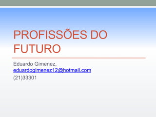 PROFISSÕES DO 
FUTURO 
Eduardo Gimenez, 
eduardogimenez12@hotmail.com 
(21)33301 
 