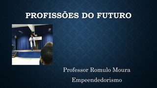 PROFISSÕES DO FUTURO
Professor Romulo Moura
Empeendedorismo
 