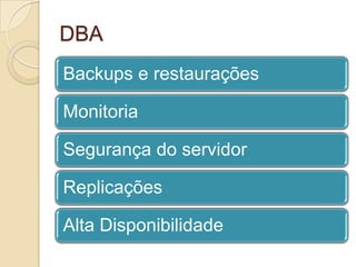 DBA
Backups e restaurações
Monitoria
Segurança do servidor

Replicações
Alta Disponibilidade

 