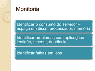 Monitoria
Identificar o consumo do servidor –
espaço em disco, processador, memória

Identificar problemas com aplicações –
lentidão, timeout, deadlocks
Identificar falhas em jobs

 