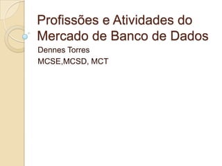 Profissões e Atividades do
Mercado de Banco de Dados
Dennes Torres
MCSE,MCSD, MCT

 